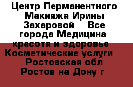 Центр Перманентного Макияжа Ирины Захаровой. - Все города Медицина, красота и здоровье » Косметические услуги   . Ростовская обл.,Ростов-на-Дону г.